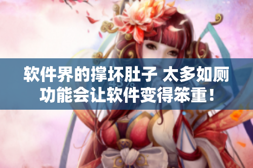软件界的撑坏肚子 太多如厕功能会让软件变得笨重！