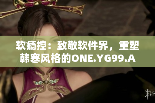软瘾控：致敬软件界，重塑韩寒风格的ONE.YG99.AQQ