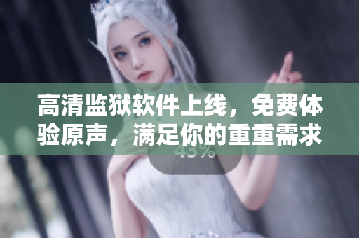 高清监狱软件上线，免费体验原声，满足你的重重需求！