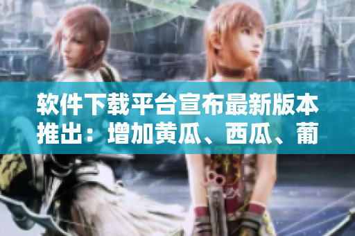软件下载平台宣布最新版本推出：增加黄瓜、西瓜、葡萄、榴莲等功能