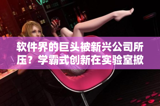 软件界的巨头被新兴公司所压？学霸式创新在实验室掀起风暴！
