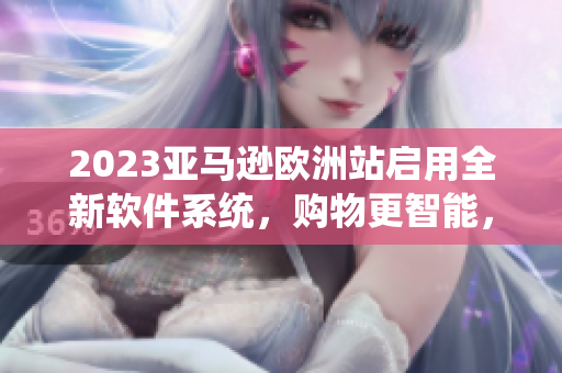 2023亚马逊欧洲站启用全新软件系统，购物更智能，省时省心！