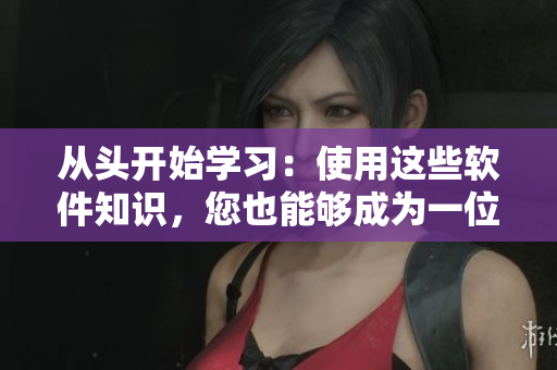 从头开始学习：使用这些软件知识，您也能够成为一位高手！