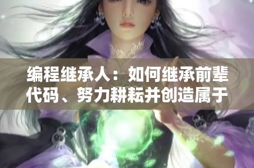 编程继承人：如何继承前辈代码、努力耕耘并创造属于自己的软件田地
