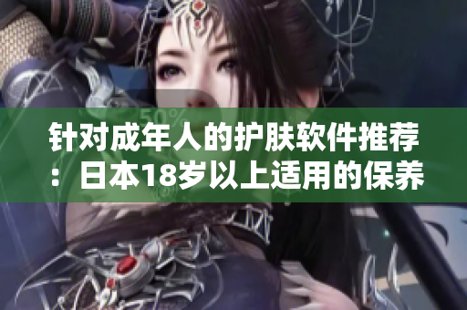 针对成年人的护肤软件推荐：日本18岁以上适用的保养品
