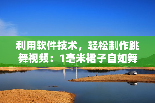 利用软件技术，轻松制作跳舞视频：1毫米裙子自如舞动