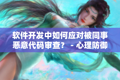 软件开发中如何应对被同事恶意代码审查？ - 心理防御指南