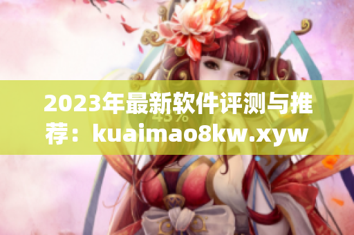 2023年最新软件评测与推荐：kuaimao8kw.xyw的全面分析