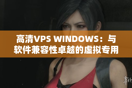 高清VPS WINDOWS：与软件兼容性卓越的虚拟专用服务器
