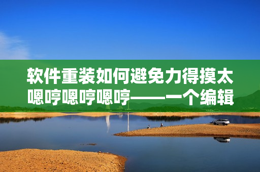 软件重装如何避免力得摸太嗯哼嗯哼嗯哼——一个编辑的指南