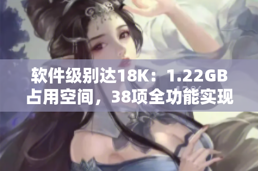 软件级别达18K：1.22GB占用空间，38项全功能实现