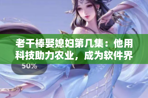 老干棒娶媳妇第几集：他用科技助力农业，成为软件界的“老干棒”