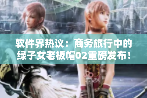 软件界热议：商务旅行中的绿子女老板帽02重磅发布！