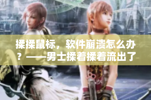 揉揉鼠标，软件崩溃怎么办？——男士揉着揉着流出了液体引发思考