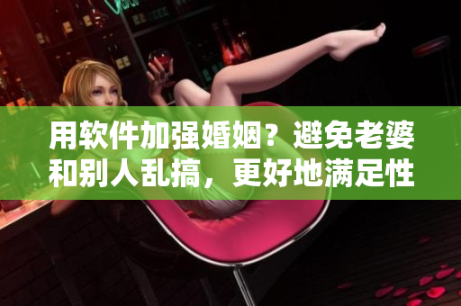 用软件加强婚姻？避免老婆和别人乱搞，更好地满足性需求！