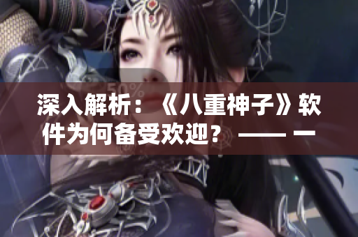 深入解析：《八重神子》软件为何备受欢迎？ —— 一位编辑的分析和思考