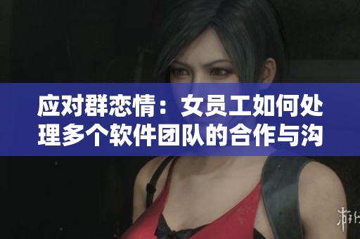 应对群恋情：女员工如何处理多个软件团队的合作与沟通？