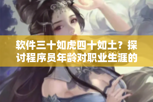 软件三十如虎四十如土？探讨程序员年龄对职业生涯的影响！