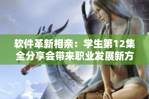软件革新相亲：学生第12集全分享会带来职业发展新方向