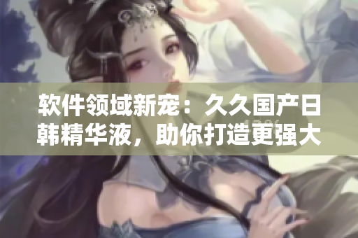 软件领域新宠：久久国产日韩精华液，助你打造更强大的程序