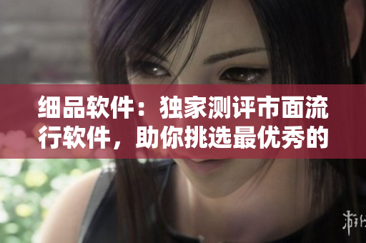 细品软件：独家测评市面流行软件，助你挑选最优秀的工具