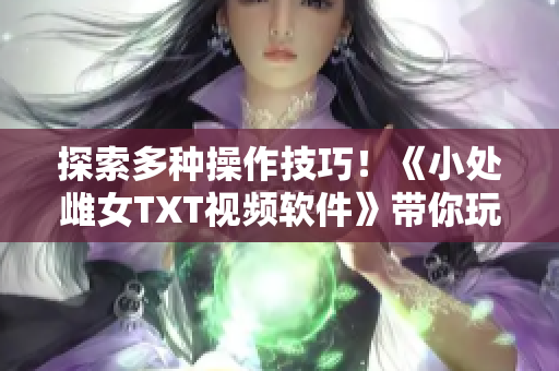 探索多种操作技巧！《小处雌女TXT视频软件》带你玩转不同姿势的阅读体验