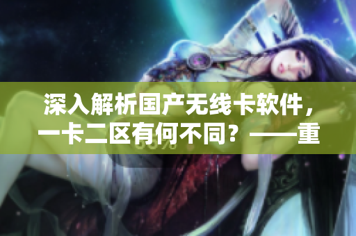 深入解析国产无线卡软件，一卡二区有何不同？——重点比较及优劣势分析