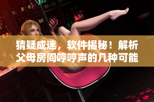猜疑成迷，软件揭秘！解析父母房间哼哼声的几种可能原因