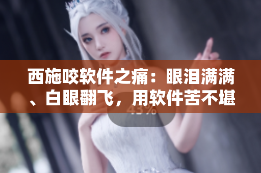 西施咬软件之痛：眼泪满满、白眼翻飞，用软件苦不堪言