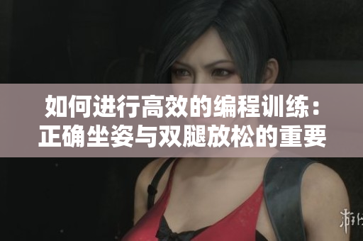 如何进行高效的编程训练：正确坐姿与双腿放松的重要性