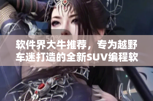 软件界大牛推荐，专为越野车迷打造的全新SUV编程软件：欧美无人区码