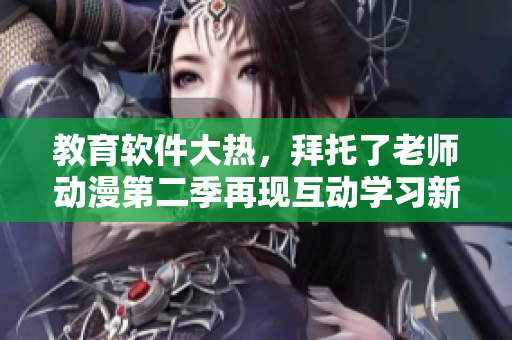 教育软件大热，拜托了老师动漫第二季再现互动学习新趋势