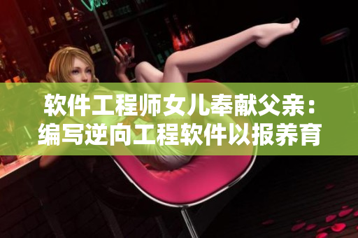 软件工程师女儿奉献父亲：编写逆向工程软件以报养育之恩