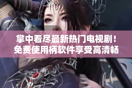 掌中看尽最新热门电视剧！免费使用柄软件享受高清畅快观影体验