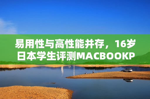 易用性与高性能并存，16岁日本学生评测MACBOOKPRO的软件使用体验