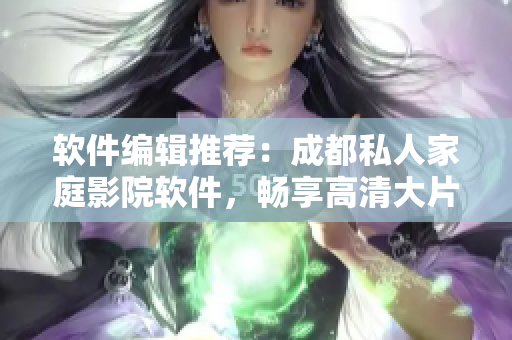 软件编辑推荐：成都私人家庭影院软件，畅享高清大片！