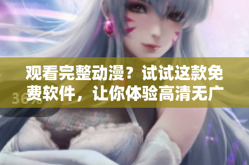 观看完整动漫？试试这款免费软件，让你体验高清无广告的全新感觉！