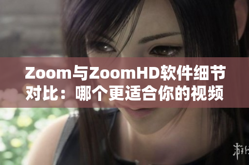 Zoom与ZoomHD软件细节对比：哪个更适合你的视频会议需求？