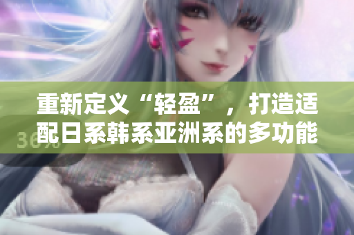 重新定义“轻盈”，打造适配日系韩系亚洲系的多功能软件