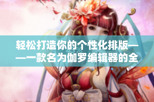 轻松打造你的个性化排版——一款名为伽罗编辑器的全新软件推荐！