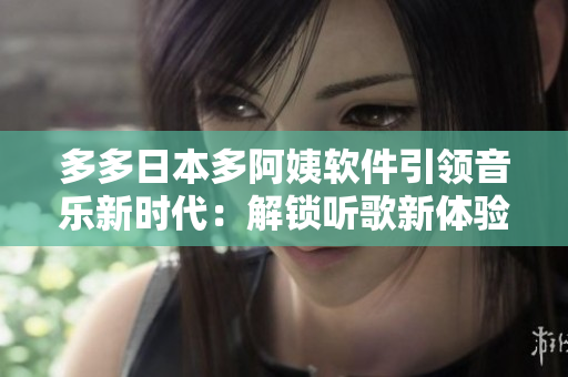 多多日本多阿姨软件引领音乐新时代：解锁听歌新体验