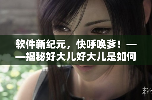软件新纪元，快呼唤爹！——揭秘好大儿好大儿是如何成为流行神曲的