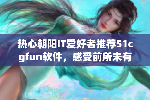 热心朝阳IT爱好者推荐51cgfun软件，感受前所未有的创意设计！