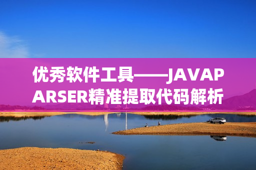 优秀软件工具——JAVAPARSER精准提取代码解析信息