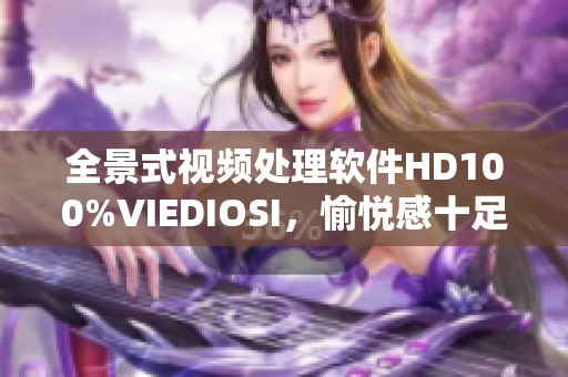 全景式视频处理软件HD100%VIEDIOSI，愉悦感十足的视觉享受！