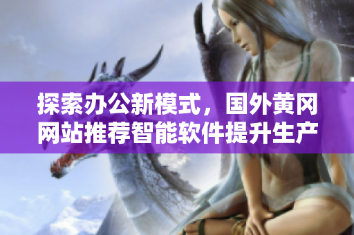 探索办公新模式，国外黄冈网站推荐智能软件提升生产力
