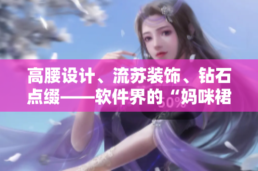 高腰设计、流苏装饰、钻石点缀——软件界的“妈咪裙”有哪些独特魅力？