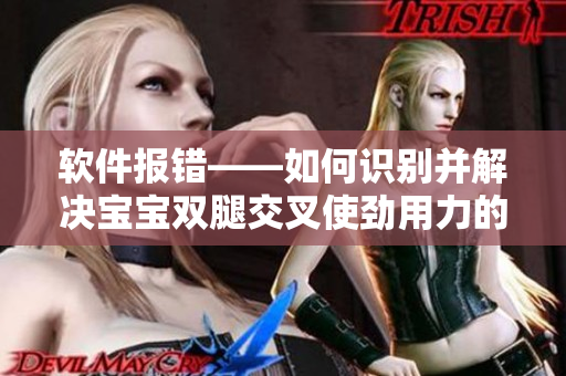 软件报错——如何识别并解决宝宝双腿交叉使劲用力的症状？