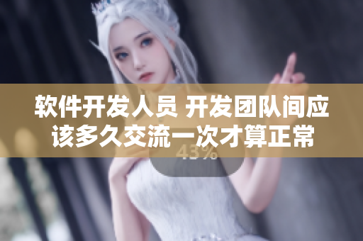 软件开发人员 开发团队间应该多久交流一次才算正常