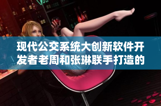 现代公交系统大创新软件开发者老周和张琳联手打造的全新公交车软件